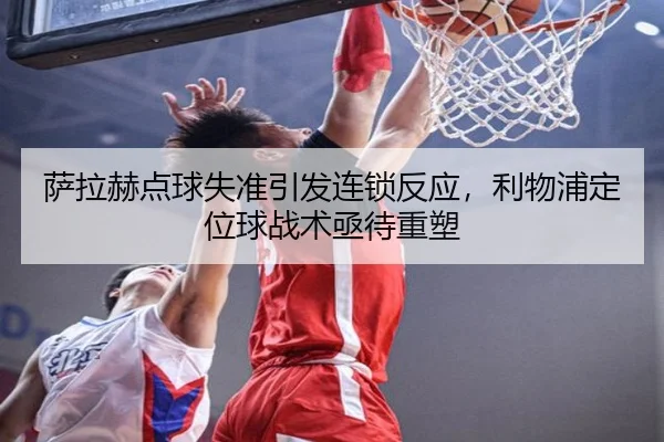 萨拉赫点球失准引发连锁反应，利物浦定位球战术亟待重塑