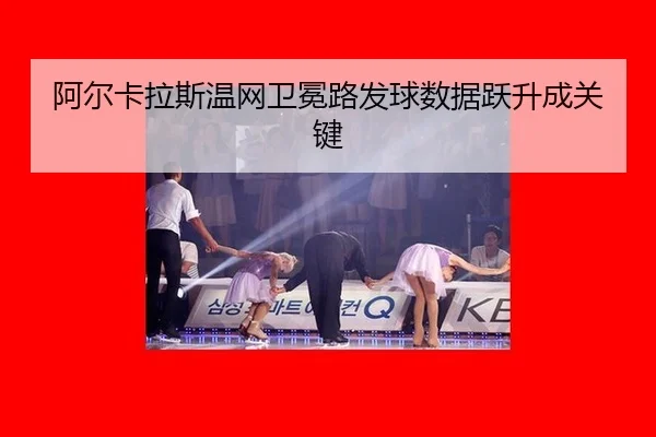 阿尔卡拉斯温网卫冕路发球数据跃升成关键
