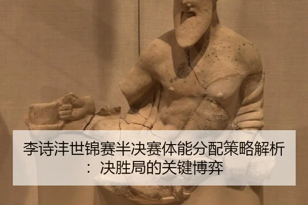李诗沣世锦赛半决赛体能分配策略解析：决胜局的关键博弈