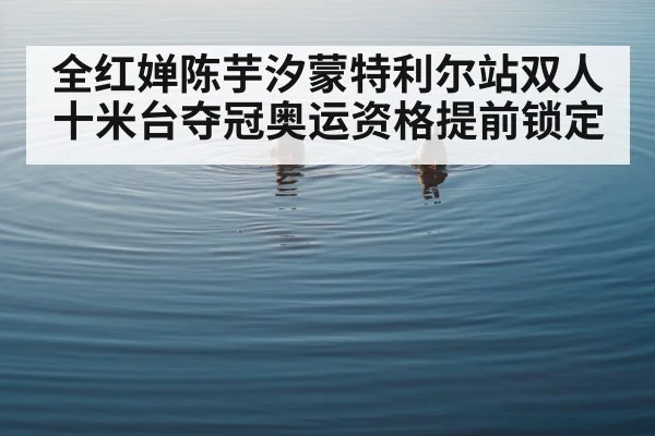 全红婵陈芋汐蒙特利尔站双人十米台夺冠奥运资格提前锁定