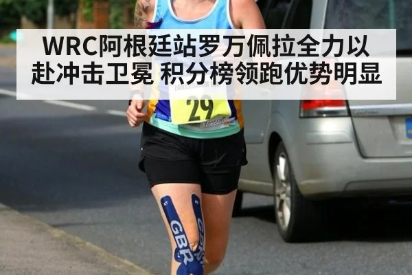 WRC阿根廷站罗万佩拉全力以赴冲击卫冕 积分榜领跑优势明显
