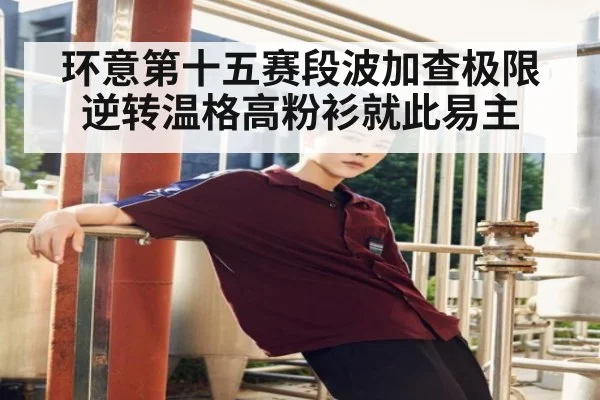 环意第十五赛段波加查极限逆转温格高粉衫就此易主