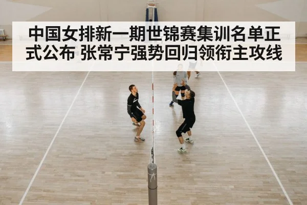 中国女排新一期世锦赛集训名单正式公布 张常宁强势回归领衔主攻线